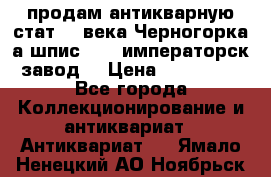 продам антикварную стат.19 века Черногорка а.шпис 1877 императорск.завод  › Цена ­ 150 000 - Все города Коллекционирование и антиквариат » Антиквариат   . Ямало-Ненецкий АО,Ноябрьск г.